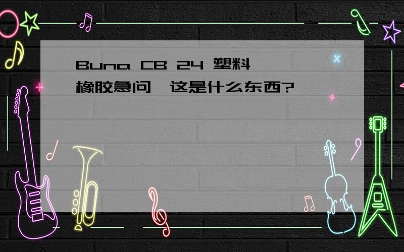 Buna CB 24 塑料、橡胶急问,这是什么东西?