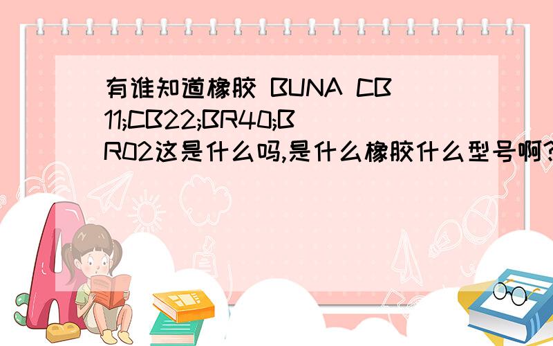 有谁知道橡胶 BUNA CB11;CB22;BR40;BR02这是什么吗,是什么橡胶什么型号啊?