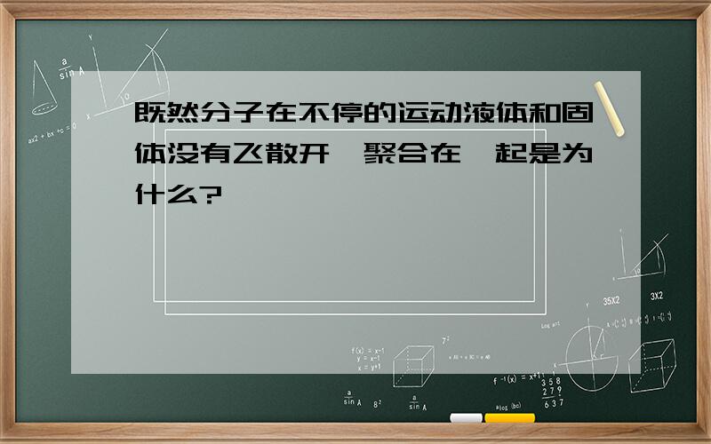 既然分子在不停的运动液体和固体没有飞散开,聚合在一起是为什么?