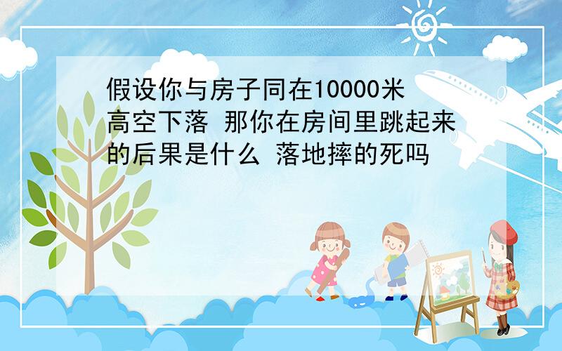 假设你与房子同在10000米高空下落 那你在房间里跳起来的后果是什么 落地摔的死吗