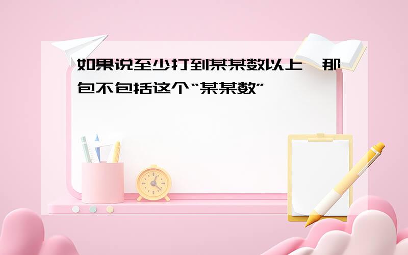 如果说至少打到某某数以上,那包不包括这个“某某数”