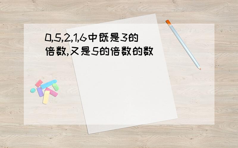 0,5,2,1,6中既是3的倍数,又是5的倍数的数