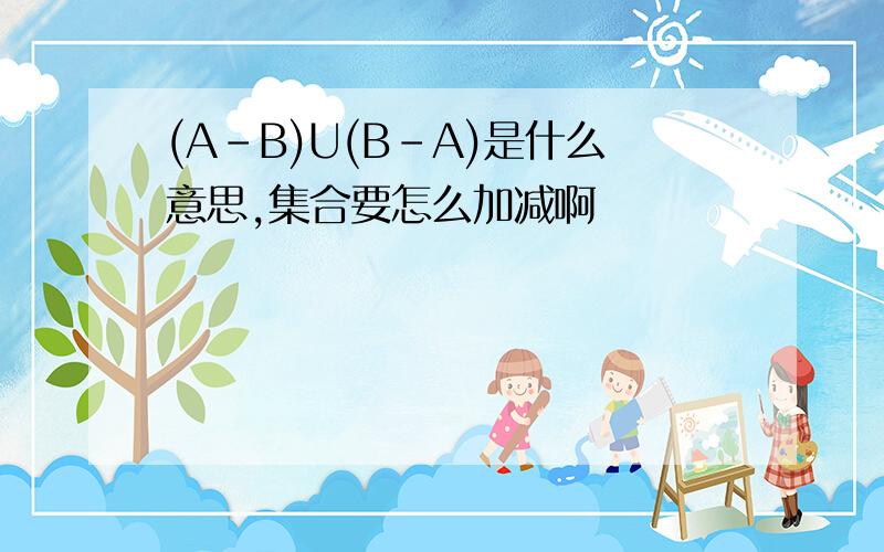 (A-B)U(B-A)是什么意思,集合要怎么加减啊