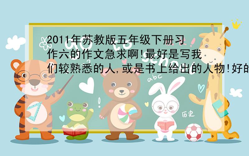 2011年苏教版五年级下册习作六的作文急求啊!最好是写我们较熟悉的人,或是书上给出的人物!好的家五十分!明天要交!所以越快越好!或是随便编一个人出来也行啊!要至少400字!