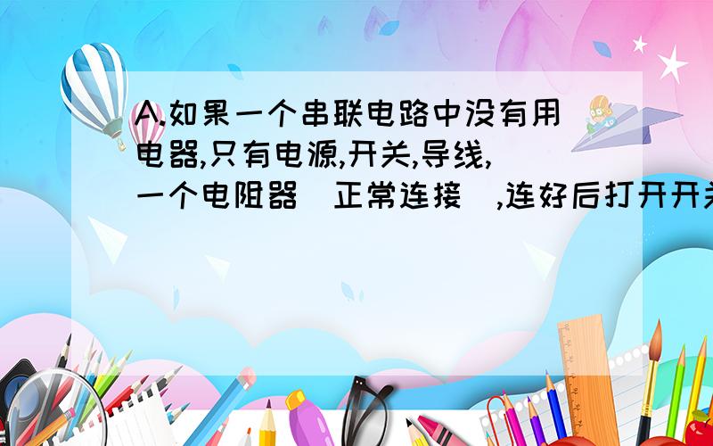 A.如果一个串联电路中没有用电器,只有电源,开关,导线,一个电阻器（正常连接）,连好后打开开关,电源会不会短路?(电阻器的电阻不能阻碍所有电流通过）B.如图所示电路中,电源电压保持不变