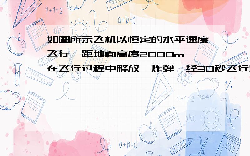 如图所示飞机以恒定的水平速度飞行,距地面高度2000m,在飞行过程中释放一炸弹,经30秒飞行员听到了炸弹着地后的爆炸声.设炸弹着地后立即爆炸,不计空气阻力,声速为320m/s,求飞机的飞行速度v0