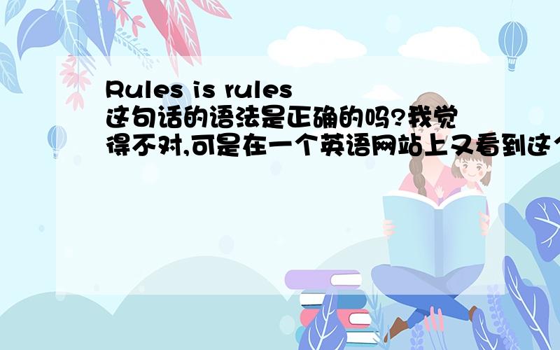 Rules is rules这句话的语法是正确的吗?我觉得不对,可是在一个英语网站上又看到这个.
