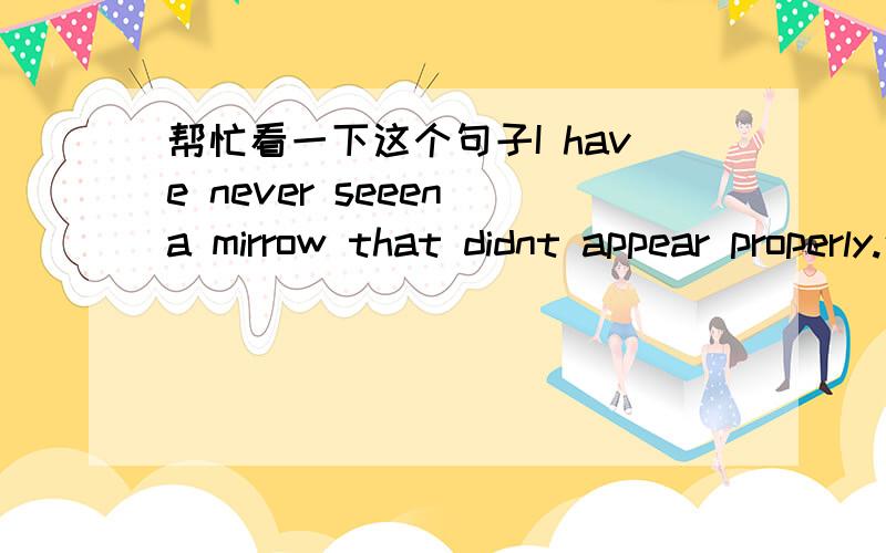 帮忙看一下这个句子I have never seeen a mirrow that didnt appear properly.这个句子里 的appear问题出在哪里?这个词不是有显现的意思吗?如果错误,应该换成什么单词?