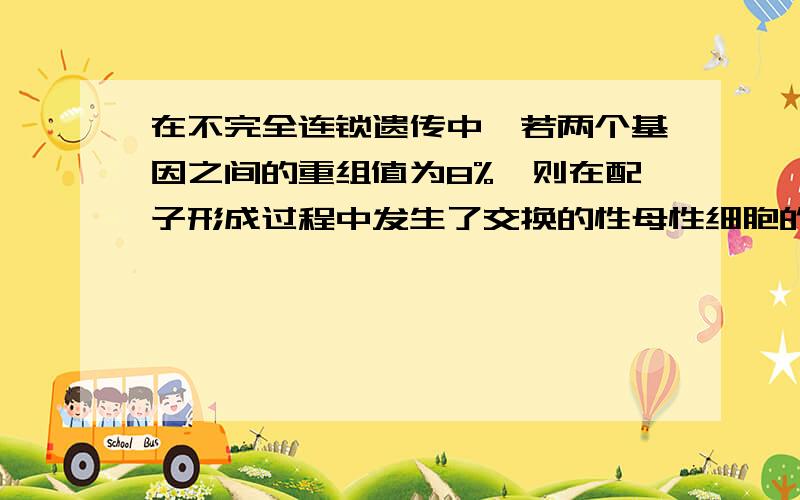 在不完全连锁遗传中,若两个基因之间的重组值为8%,则在配子形成过程中发生了交换的性母性细胞的比例为：A．32% B.16% C.8% D.4%