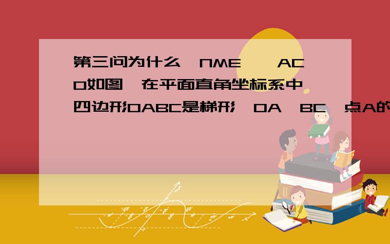 第三问为什么△NME∽△ACO如图,在平面直角坐标系中,四边形OABC是梯形,OA∥BC,点A的坐标为（6,0）,点B的坐标为（4,3）,点C在y轴的正半轴上．动点M在OA上运动,从O点出发到A点；动点N在AB上运动,从