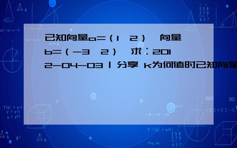 已知向量a=（1,2）,向量b=（-3,2）,求：2012-04-03 | 分享 k为何值时已知向量a=（1,2）,向量b=（-3,2）,求：2012-04-03 | 分享k为何值时（1）k向量a+向量b与向量a-3向量b垂直?（2）k向量a+向量b与向量a-3向