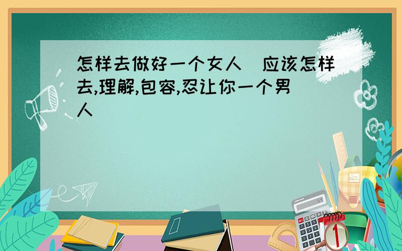 怎样去做好一个女人．应该怎样去,理解,包容,忍让你一个男人