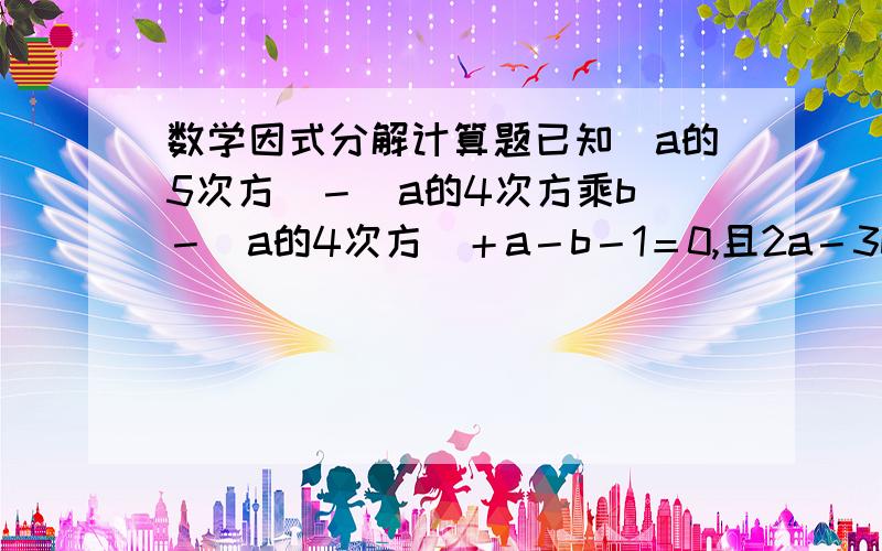 数学因式分解计算题已知（a的5次方）－（a的4次方乘b）－（a的4次方）＋a－b－1＝0,且2a－3b＝1,则（a的3次方）＋（b的3次方的值）＝?要求具体过程