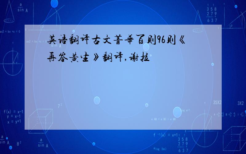 英语翻译古文菁华百则96则《再答黄生》翻译,谢拉