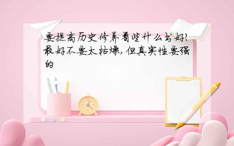 要提高历史修养看些什么书好?最好不要太枯燥,但真实性要强的