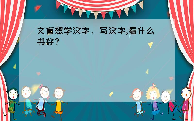 文盲想学汉字、写汉字,看什么书好?