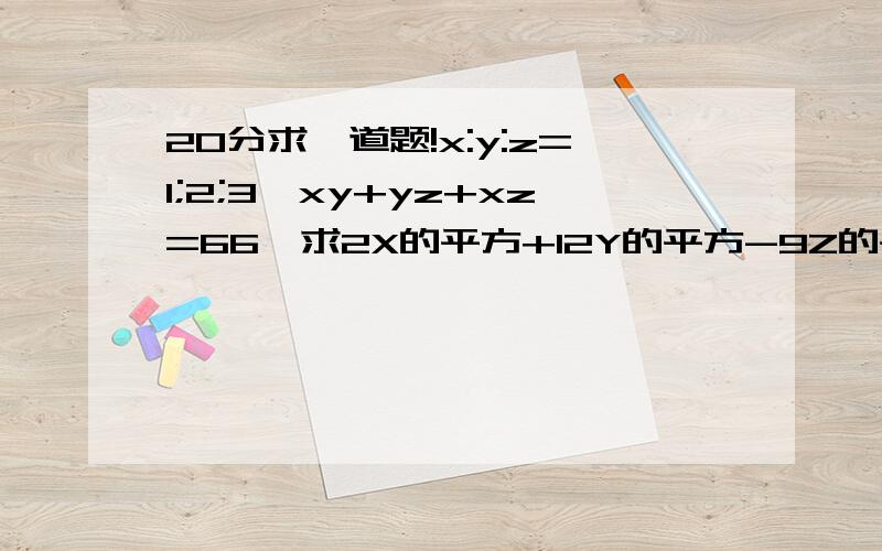 20分求一道题!x:y:z=1;2;3,xy+yz+xz=66,求2X的平方+12Y的平方-9Z的平方?