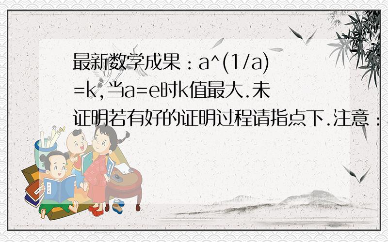 最新数学成果：a^(1/a)=k,当a=e时k值最大.未证明若有好的证明过程请指点下.注意：a^(1/a)=b^(1/b)=k,每个a值都有一个对应的b值（a≠b).