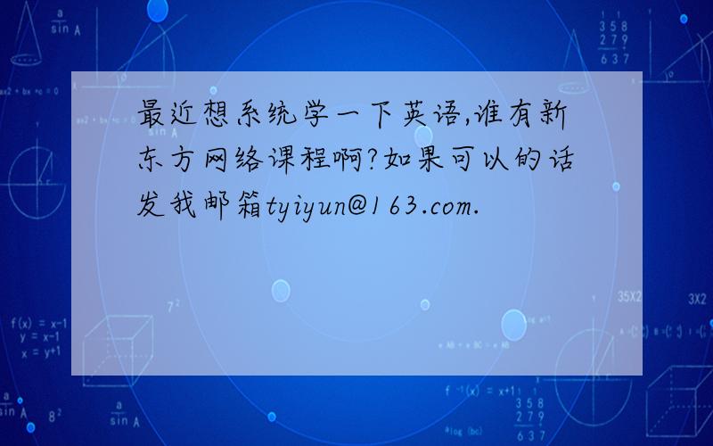 最近想系统学一下英语,谁有新东方网络课程啊?如果可以的话发我邮箱tyiyun@163.com.