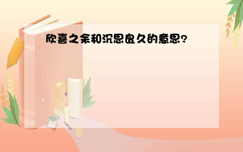 欣喜之余和沉思良久的意思?