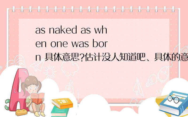 as naked as when one was born 具体意思?估计没人知道吧、具体的意思,难得很咧.