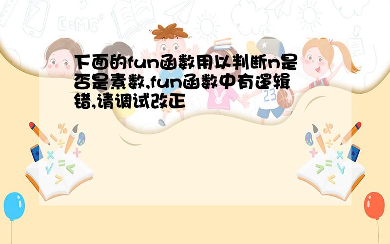 下面的fun函数用以判断n是否是素数,fun函数中有逻辑错,请调试改正