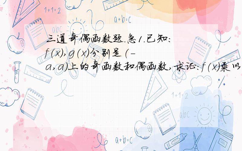 三道奇偶函数题.急1.已知:f(x),g(x)分别是(-a,a)上的奇函数和偶函数,求证:f(x)乘以g(x)是(-a,a)2.设f(x)=x^2+|x-a|（a∈R),试判断f(x)d奇偶性3.已知f(x)=ax^2+1/bx+c(a,b,c∈Z)是奇函数,且f(x)=2,f(2)