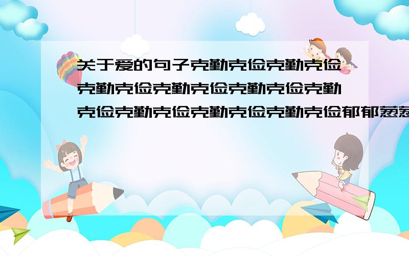 关于爱的句子克勤克俭克勤克俭克勤克俭克勤克俭克勤克俭克勤克俭克勤克俭克勤克俭克勤克俭郁郁葱葱左右左