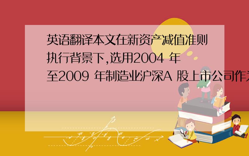 英语翻译本文在新资产减值准则执行背景下,选用2004 年至2009 年制造业沪深A 股上市公司作为研究样本,通过实证检验新准则颁布实施对于制造业上市公司利用资产减值进行盈余管理行为的影