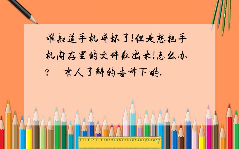 谁知道手机屏坏了!但是想把手机内存里的文件取出来!怎么办?　有人了解的告诉下哟,