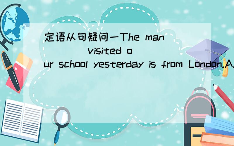 定语从句疑问一The man ___ visited our school yesterday is from London.A.who B.which C.whom D.when该选哪一个?为什么?请着重讲一讲A选项和B选项,