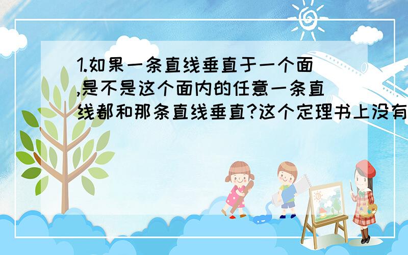 1.如果一条直线垂直于一个面,是不是这个面内的任意一条直线都和那条直线垂直?这个定理书上没有,是否可直接用?2.如果两个面平行,是不是任意一个面内的直线都和另一个面平行?这个定理书