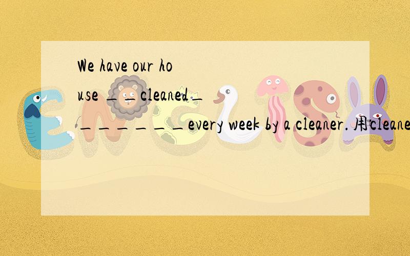 We have our house __cleaned_______every week by a cleaner.用cleaned对吗?