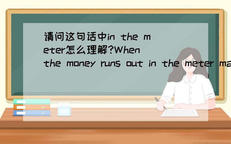 请问这句话中in the meter怎么理解?When the money runs out in the meter maybe we’ll stop来自一首英文歌,其中的歌词：You light up the room And you don’t even know It’s all I can do To leave you alone Don’t bring me flowers