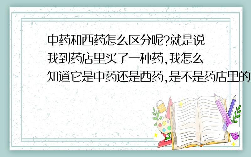 中药和西药怎么区分呢?就是说我到药店里买了一种药,我怎么知道它是中药还是西药,是不是药店里的药都...中药和西药怎么区分呢?就是说我到药店里买了一种药,我怎么知道它是中药还是西