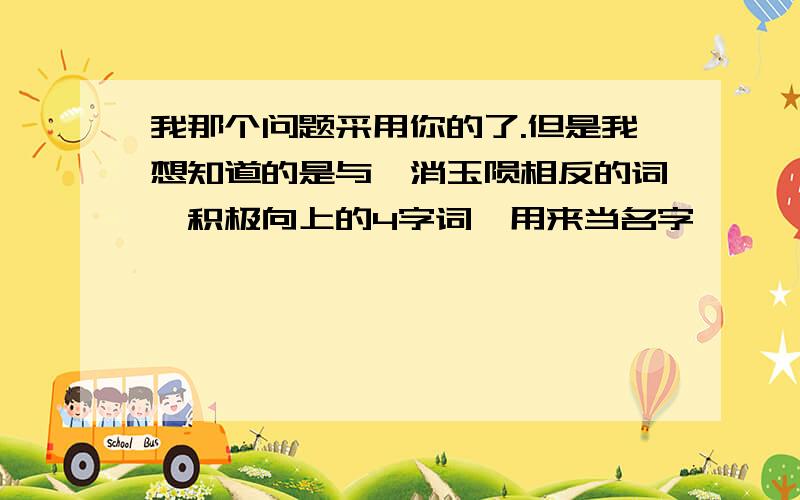 我那个问题采用你的了.但是我想知道的是与稥消玉陨相反的词,积极向上的4字词、用来当名字、