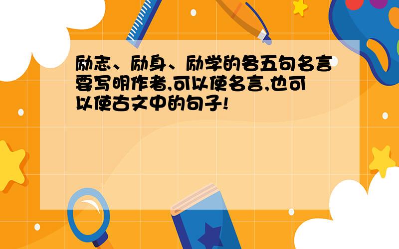 励志、励身、励学的各五句名言要写明作者,可以使名言,也可以使古文中的句子!