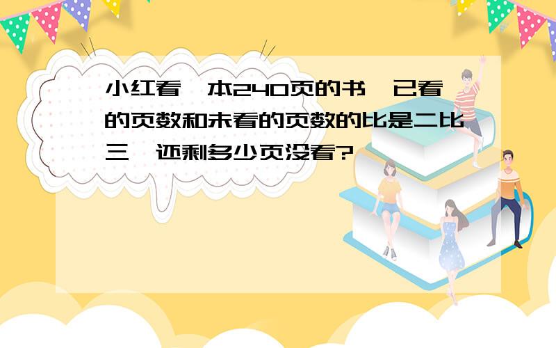 小红看一本240页的书,已看的页数和未看的页数的比是二比三,还剩多少页没看?