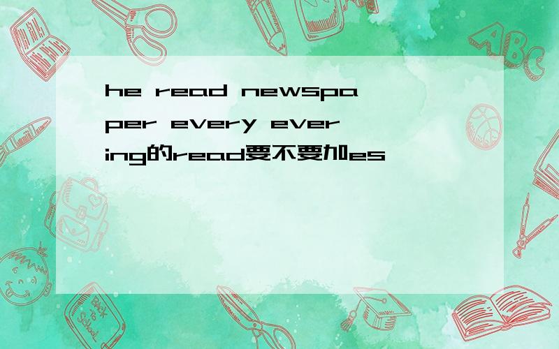 he read newspaper every evering的read要不要加es