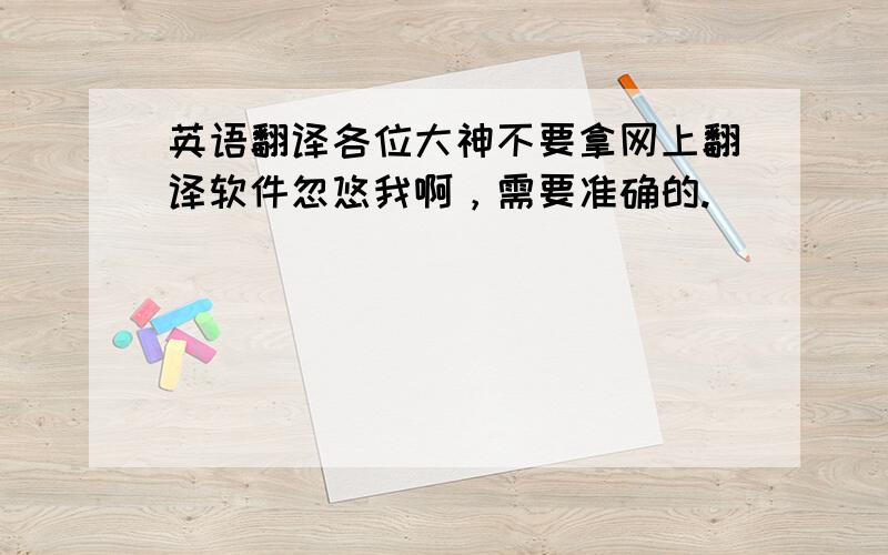 英语翻译各位大神不要拿网上翻译软件忽悠我啊，需要准确的.