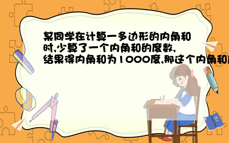 某同学在计算一多边形的内角和时,少算了一个内角和的度数,结果得内角和为1000度,那这个内角和应是多少谢某同学在计算一多边形的内角和时,少算了一个内角和的度数,结果得内角和为1000度