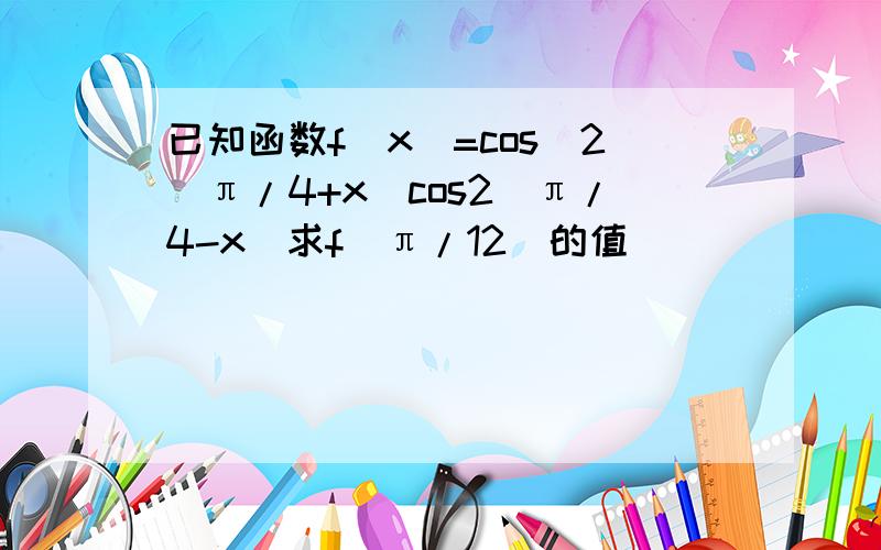 已知函数f(x)=cos^2(π/4+x)cos2(π/4-x)求f(π/12)的值