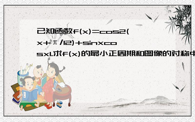 已知函数f(x)=cos2(x+π/12)+sinxcosx1.求f(x)的最小正周期和图像的对称中心2.若存在x0属于【-π/4,π/2】使得不等式f（x0）