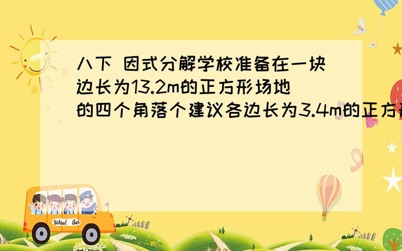 八下 因式分解学校准备在一块边长为13.2m的正方形场地的四个角落个建议各边长为3.4m的正方形喷水池,剩余的部分建成绿地,若购买130m²的草坪,够不够铺绿地?