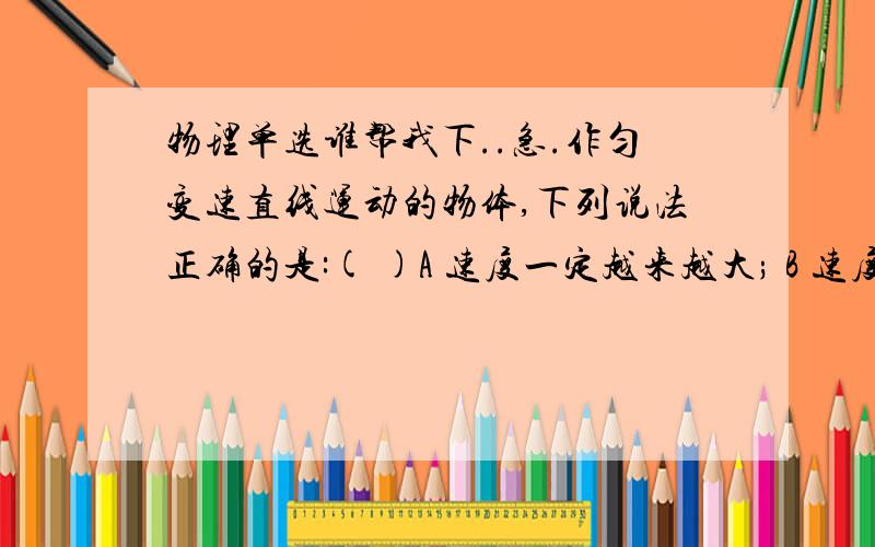 物理单选谁帮我下..急.作匀变速直线运动的物体,下列说法正确的是:( )A 速度一定越来越大; B 速度一定越来越小;C 加速度一定保持不变; D 加速度一定发生变化.关于加速度,下列说法正确的是(