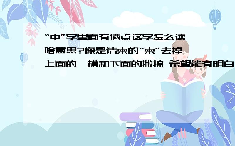 “中”字里面有俩点这字怎么读啥意思?像是请柬的“柬”去掉上面的一横和下面的撇捺 希望能有明白人告诉我这字怎么发音和具体啥意思 出处等 还有啊 如果会五笔 这字用五笔怎么打出来