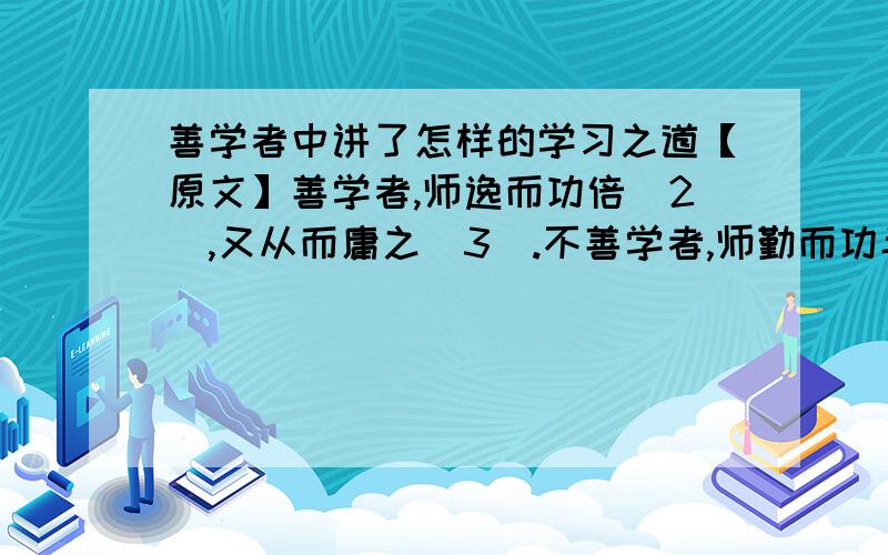 善学者中讲了怎样的学习之道【原文】善学者,师逸而功倍(2),又从而庸之(3).不善学者,师勤而功半,又从而怨之.善问者如攻坚木(4),先其易者,后其节目(5),及其久也,相说以解(6).不善问者反此.善