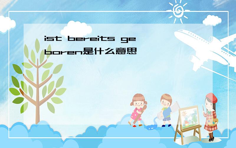 ist bereits geboren是什么意思