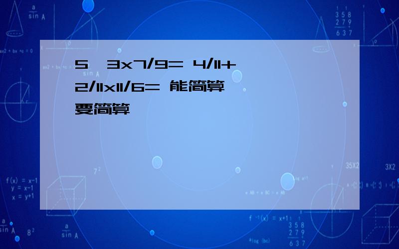 5一3x7/9= 4/11+2/11x11/6= 能简算要简算