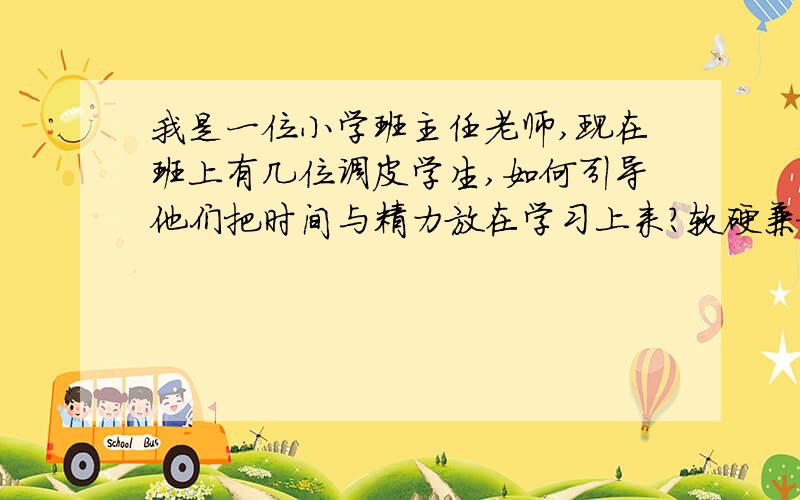 我是一位小学班主任老师,现在班上有几位调皮学生,如何引导他们把时间与精力放在学习上来?软硬兼施,但没起到什么效果.